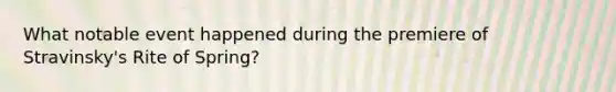 What notable event happened during the premiere of Stravinsky's Rite of Spring?