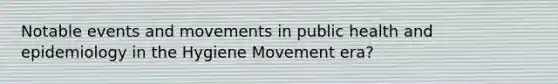 Notable events and movements in public health and epidemiology in the Hygiene Movement era?