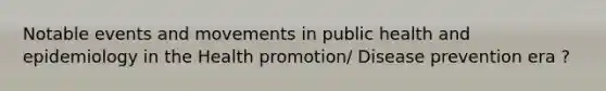 Notable events and movements in public health and epidemiology in the Health promotion/ Disease prevention era ?