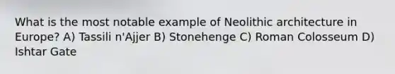 What is the most notable example of Neolithic architecture in Europe? A) Tassili n'Ajjer B) Stonehenge C) Roman Colosseum D) Ishtar Gate