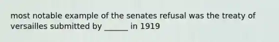 most notable example of the senates refusal was the treaty of versailles submitted by ______ in 1919