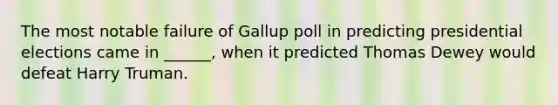 The most notable failure of Gallup poll in predicting presidential elections came in ______, when it predicted Thomas Dewey would defeat Harry Truman.