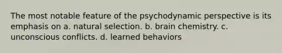 The most notable feature of the psychodynamic perspective is its emphasis on a. natural selection. b. brain chemistry. c. unconscious conflicts. d. learned behaviors