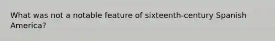 What was not a notable feature of sixteenth-century Spanish America?