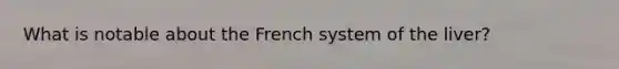 What is notable about the French system of the liver?