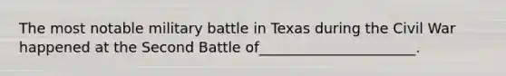 The most notable military battle in Texas during the Civil War happened at the Second Battle of______________________.