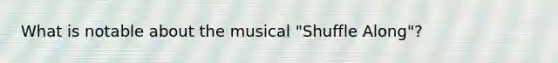 What is notable about the musical "Shuffle Along"?