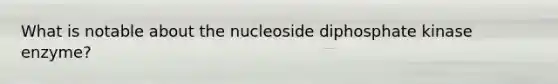 What is notable about the nucleoside diphosphate kinase enzyme?