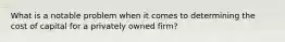 What is a notable problem when it comes to determining the cost of capital for a privately owned firm?