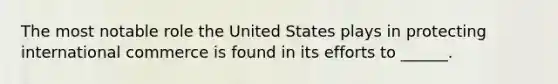 The most notable role the United States plays in protecting international commerce is found in its efforts to ______.