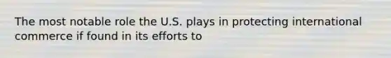 The most notable role the U.S. plays in protecting international commerce if found in its efforts to