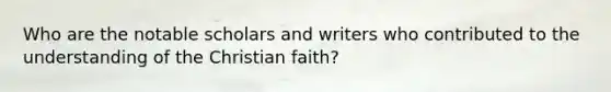 Who are the notable scholars and writers who contributed to the understanding of the Christian faith?