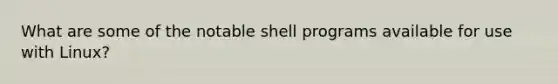 What are some of the notable shell programs available for use with Linux?