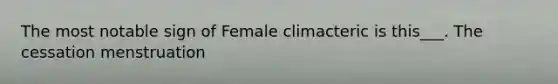 The most notable sign of Female climacteric is this___. The cessation menstruation