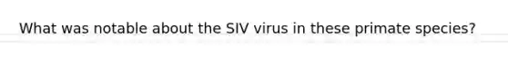 What was notable about the SIV virus in these primate species?