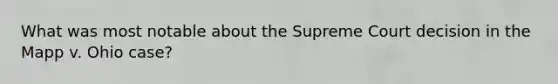 What was most notable about the Supreme Court decision in the Mapp v. Ohio case?