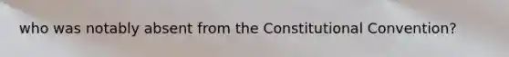who was notably absent from the Constitutional Convention?