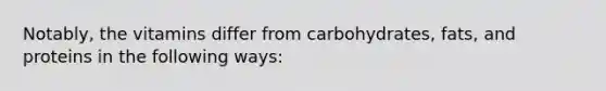 Notably, the vitamins differ from carbohydrates, fats, and proteins in the following ways: