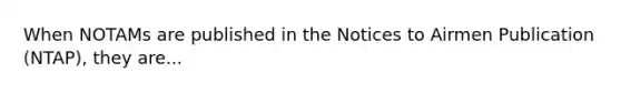 When NOTAMs are published in the Notices to Airmen Publication (NTAP), they are...