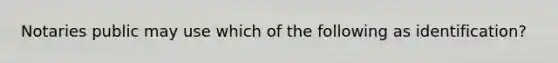 Notaries public may use which of the following as identification?