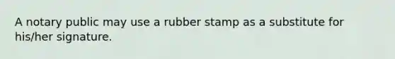 A notary public may use a rubber stamp as a substitute for his/her signature.