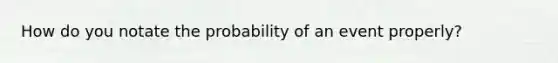 How do you notate the probability of an event properly?