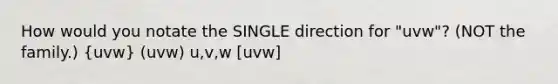 How would you notate the SINGLE direction for "uvw"? (NOT the family.) (uvw) (uvw) u,v,w [uvw]