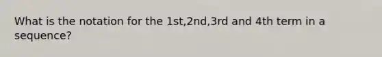 What is the notation for the 1st,2nd,3rd and 4th term in a sequence?