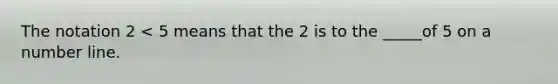 The notation 2 < 5 means that the 2 is to the _____of 5 on a <a href='https://www.questionai.com/knowledge/kXggUsi0FB-number-line' class='anchor-knowledge'>number line</a>.