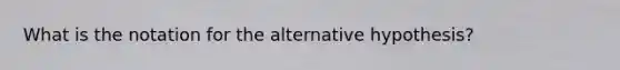 What is the notation for the alternative hypothesis?