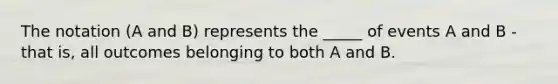 The notation (A and B) represents the _____ of events A and B - that is, all outcomes belonging to both A and B.