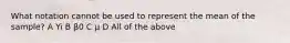 What notation cannot be used to represent the mean of the sample? A Yi B β0 C μ D All of the above