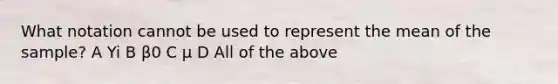 What notation cannot be used to represent the mean of the sample? A Yi B β0 C μ D All of the above