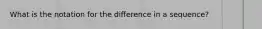 What is the notation for the difference in a sequence?