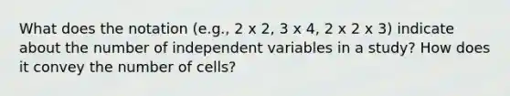 What does the notation (e.g., 2 x 2, 3 x 4, 2 x 2 x 3) indicate about the number of independent variables in a study? How does it convey the number of cells?