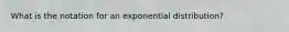 What is the notation for an exponential distribution?