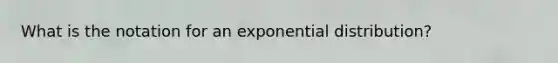 What is the notation for an exponential distribution?