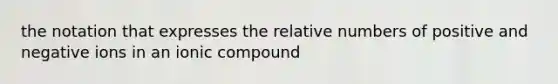 the notation that expresses the relative numbers of positive and negative ions in an ionic compound