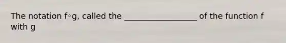 The notation f◦​g, called the __________________ of the function f with g