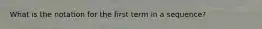 What is the notation for the first term in a sequence?