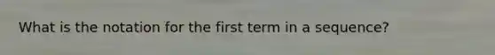 What is the notation for the first term in a sequence?