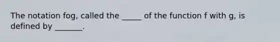 The notation fog, called the _____ of the function f with g, is defined by _______.