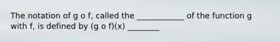 The notation of g o f, called the ____________ of the function g with f, is defined by (g o f)(x) ________