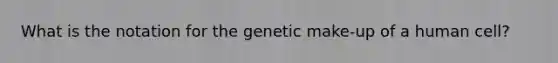 What is the notation for the genetic make-up of a human cell?