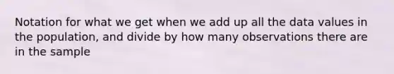 Notation for what we get when we add up all the data values in the population, and divide by how many observations there are in the sample