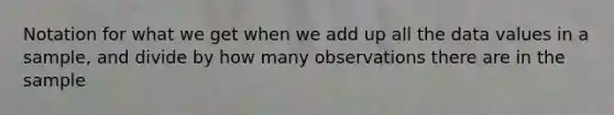 Notation for what we get when we add up all the data values in a sample, and divide by how many observations there are in the sample