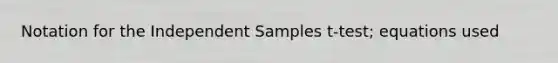 Notation for the Independent Samples t-test; equations used