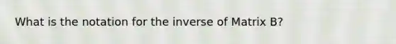 What is the notation for the inverse of Matrix B?