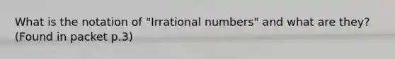 What is the notation of "<a href='https://www.questionai.com/knowledge/kgBC8UxH4s-irrational-numbers' class='anchor-knowledge'>irrational numbers</a>" and what are they? (Found in packet p.3)