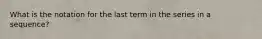 What is the notation for the last term in the series in a sequence?